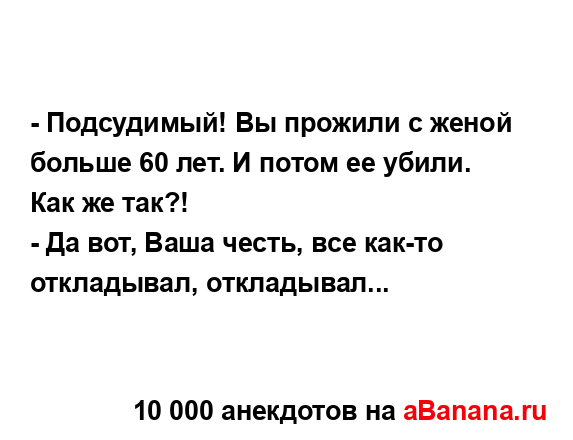 - Подсудимый! Вы прожили с женой больше 60 лет. И потом ее...