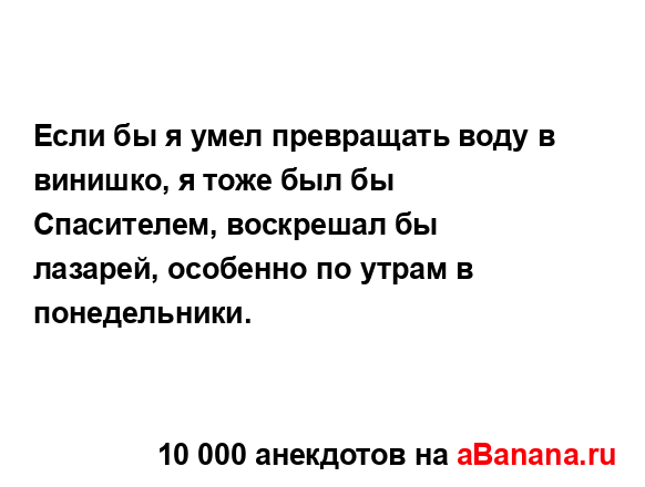 Если бы я умел превращать воду в винишко, я тоже был бы...
