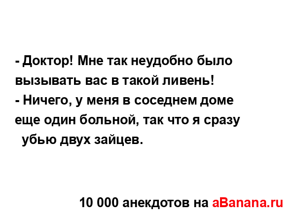 - Доктор! Мне так неудобно было вызывать вас в такой...