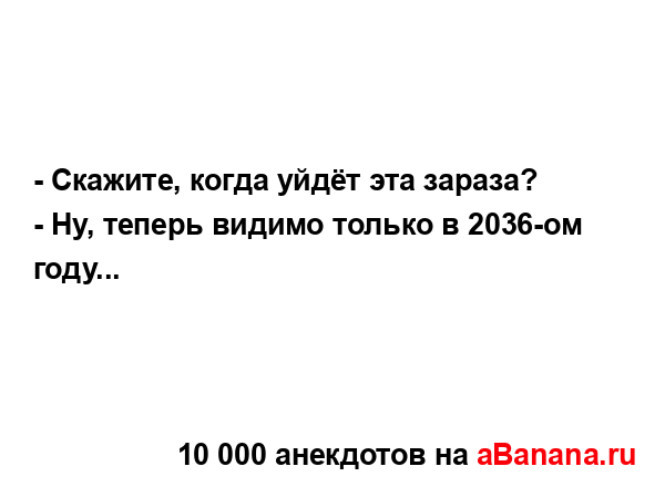 - Cкажите, когда уйдёт эта зараза?
...