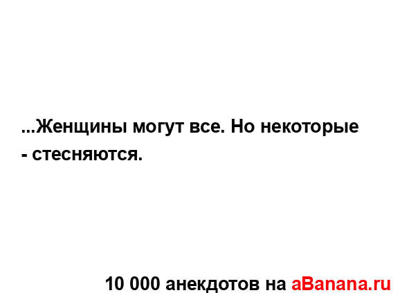 ...Женщины могут все. Hо некоторые - стесняются....