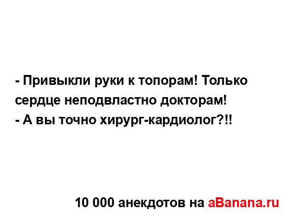 - Привыкли руки к топорам! Только сердце неподвластно...