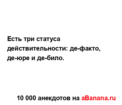 Есть три статуса действительности: де-факто, де-юре и...