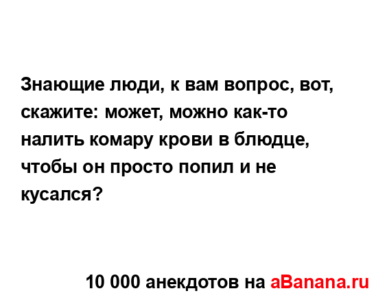 Знающие люди, к вам вопрос, вот, скажите: может, можно...