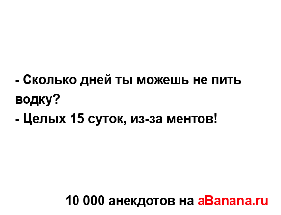 - Сколько дней ты можешь не пить водку?...