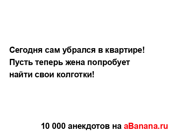 Сегодня сам убрался в квартире! Пусть теперь жена...