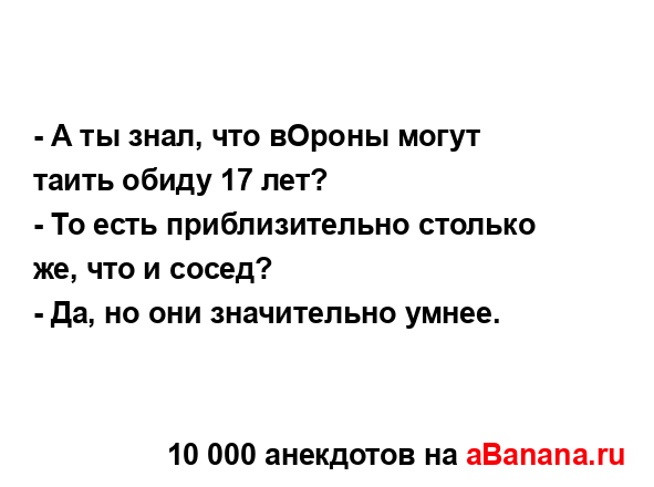 - А ты знал, что вОроны могут таить обиду 17 лет?
...