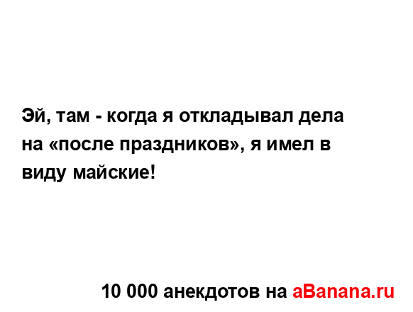 Эй, там - когда я откладывал дела на «после праздников»,...