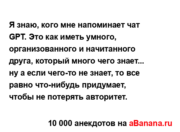 Я знаю, кого мне напоминает чат GPT. Это как иметь умного,...