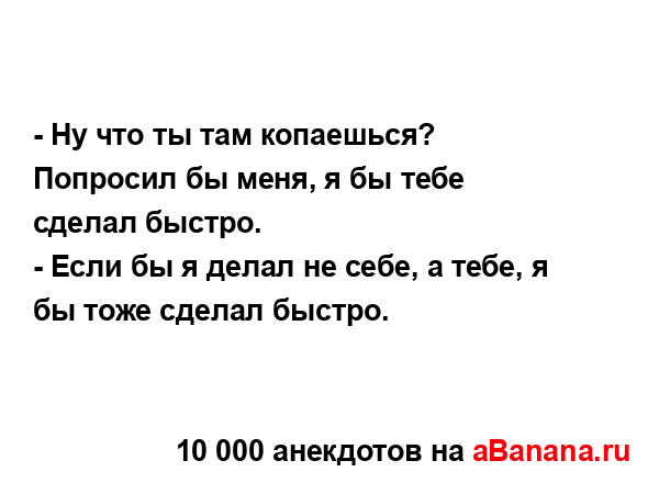 - Ну что ты там копаешься? Попросил бы меня, я бы тебе...