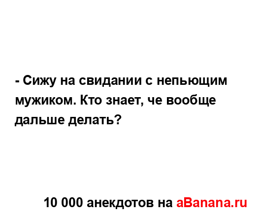 - Сижу на свидании с непьющим мужиком. Кто знает, че...