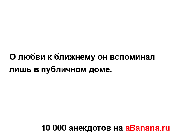 О любви к ближнему он вспоминал лишь в публичном доме....