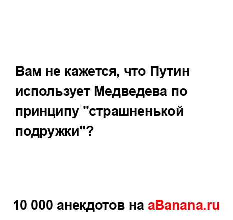 Вам не кажется, что Путин использует Медведева по...