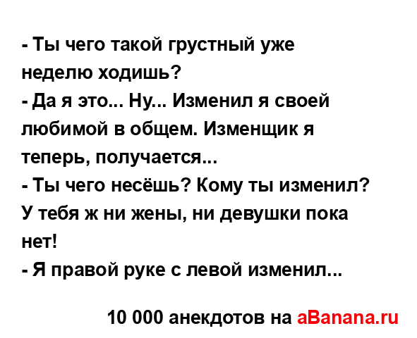 - Ты чего такой грустный уже неделю ходишь?
...