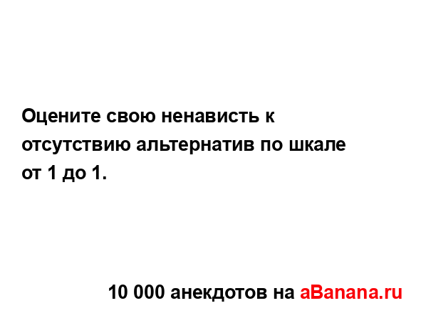 Оцените свою ненависть к отсутствию альтернатив по...