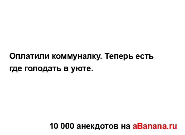 Оплатили коммуналку. Теперь есть где голодать в уюте....