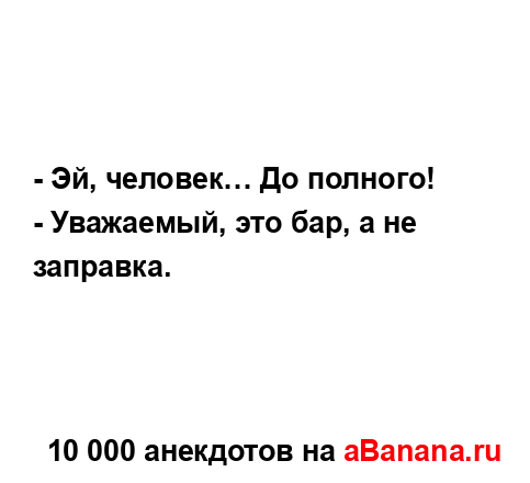 - Эй, человек… До полного!...