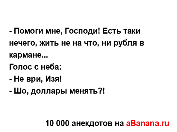 - Помоги мне, Господи! Есть таки нечего, жить не на что,...