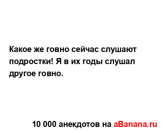 Какое же говно сейчас слушают подростки! Я в их годы...