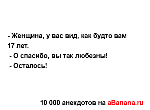 - Женщина, у вас вид, как будто вам 17 лет.
...