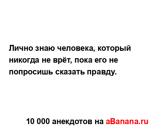 Лично знаю человека, который никогда не врёт, пока его...