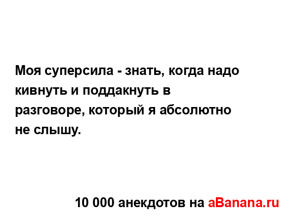 Моя суперсила - знать, когда надо кивнуть и поддакнуть...