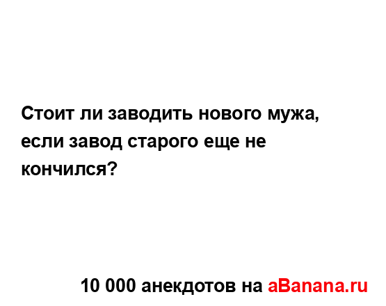 Стоит ли заводить нового мужа, если завод старого еще...