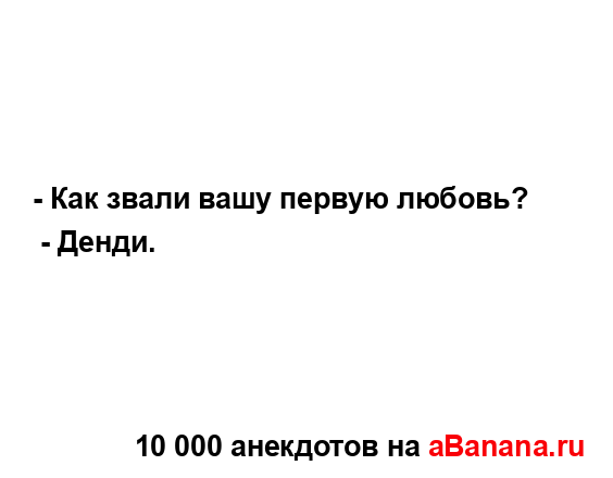 - Как звали вашу первую любовь?
...