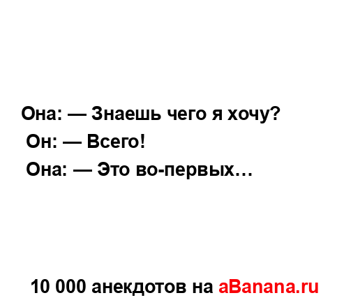 Она: — Знаешь чего я хочу?
...