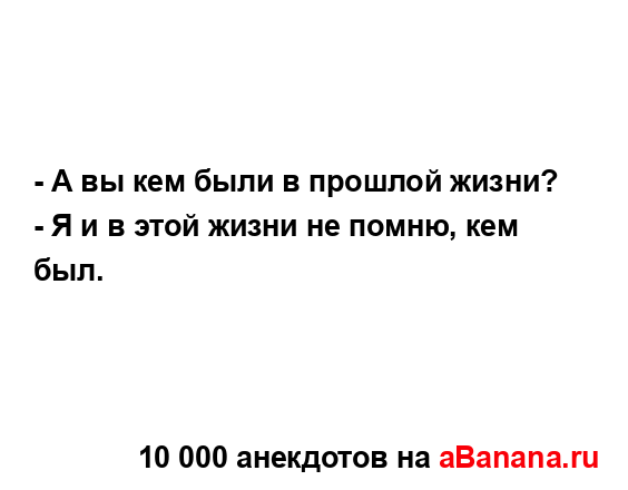 - А вы кем были в прошлой жизни?
...