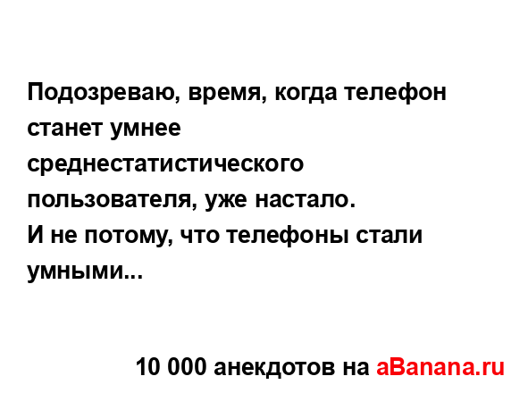 Подозреваю, время, когда телефон станет умнее...