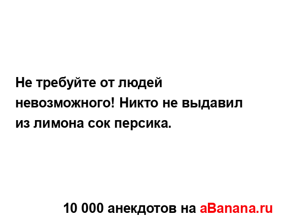 Не требуйте от людей невозможного! Никто не выдавил из...