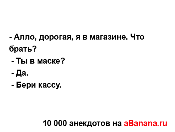 - Алло, дорогая, я в магазине. Что брать?
...