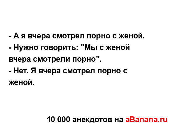 - А я вчера смотрел порно с женой.
...