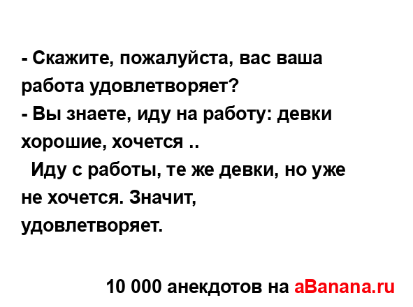 - Скажите, пожалуйста, вас ваша работа удовлетворяет?
...