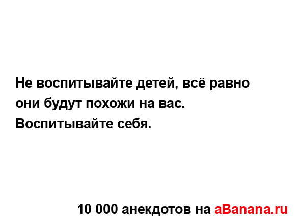 Не воспитывайте детей, всё равно они будут похожи на...