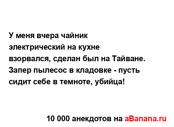 У меня вчера чайник электрический на кухне взорвался,...