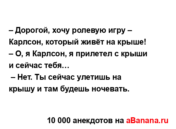 – Дорогой, хочу ролевую игру – Карлсон, который живёт...