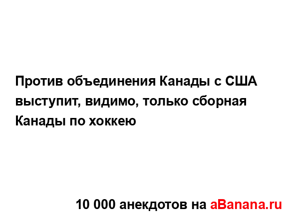 Против объединения Канады с США выступит, видимо,...