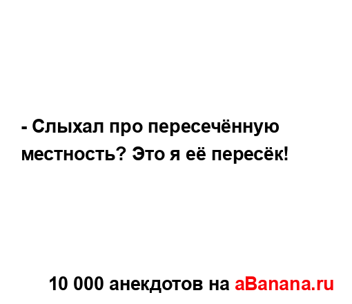 - Слыхал про пересечённую местность? Это я её пересёк!...