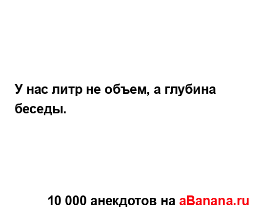 У нас литр не объем, а глубина беседы....