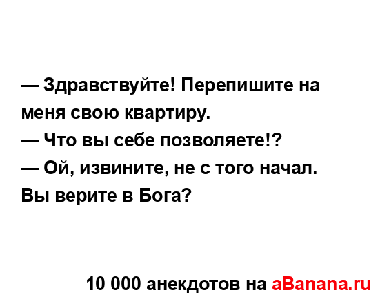 — Здравствуйте! Перепишите на меня свою квартиру.
...