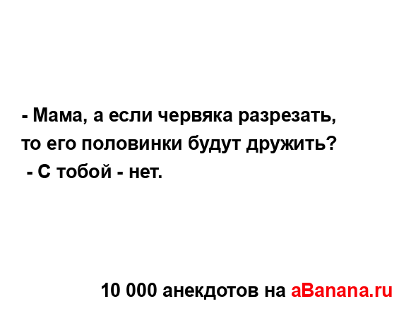 - Мама, а если червяка разрезать, то его половинки будут...