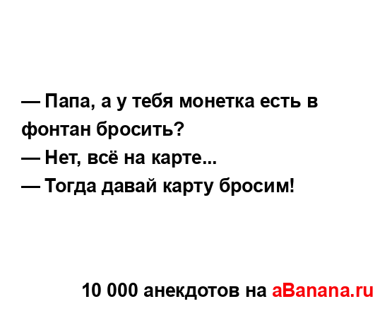 — Папа, а у тебя монетка есть в фонтан бросить?
...