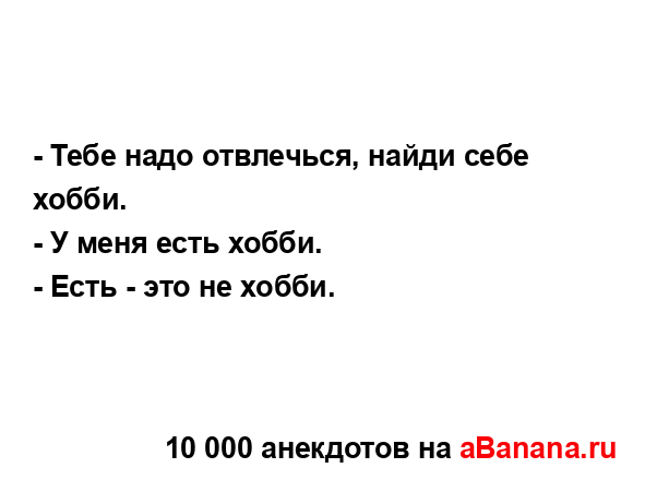 - Тебе надо отвлечься, найди себе хобби.
...