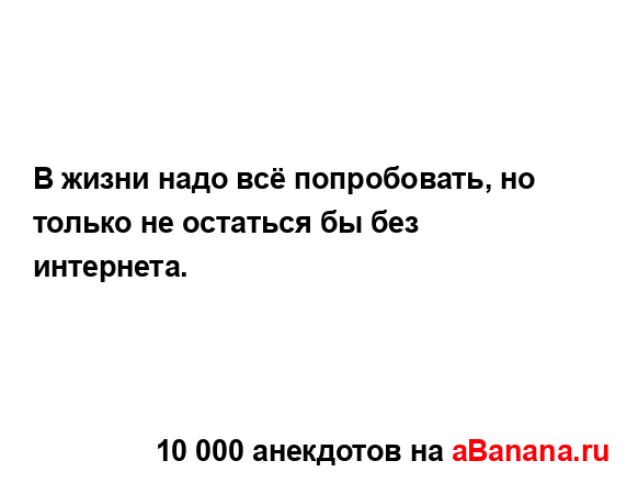 В жизни надо всё попробовать, но только не остаться бы...