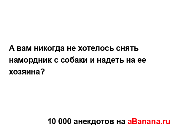 А вам никогда не хотелось снять намордник с собаки и...