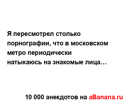 Я пересмотрел столько порнографии, что в московском...