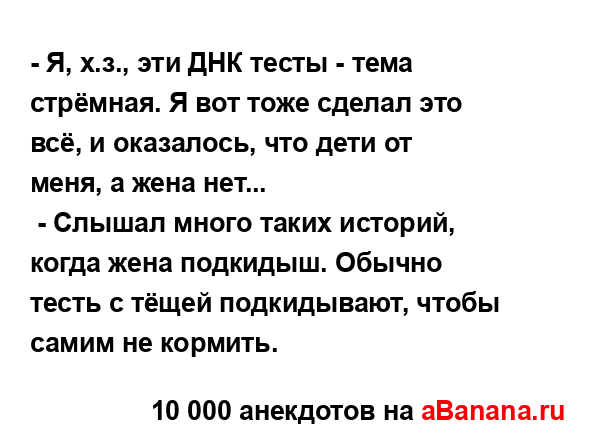 - Я, х.з., эти ДНК тесты - тема стрёмная. Я вот тоже сделал...