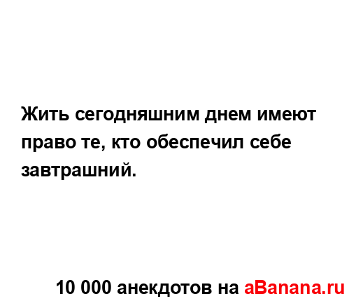 Жить сегодняшним днем имеют право те, кто обеспечил...